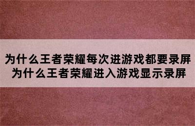 为什么王者荣耀每次进游戏都要录屏 为什么王者荣耀进入游戏显示录屏